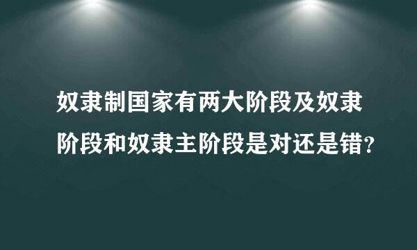 奴隶制国家有两大阶段及奴隶阶段和奴隶主阶段是对还是错？