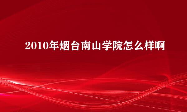 2010年烟台南山学院怎么样啊