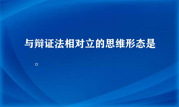 与辩证法相对立的思维形态是 。