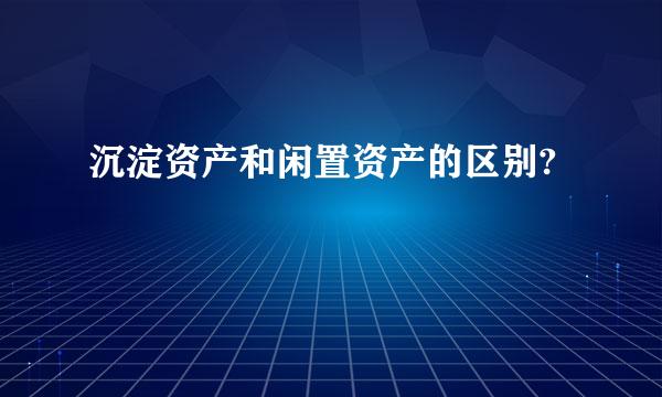 沉淀资产和闲置资产的区别?