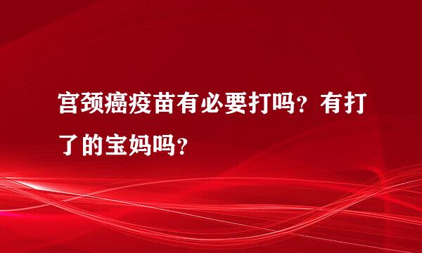 宫颈癌疫苗有必要打吗？有打了的宝妈吗？