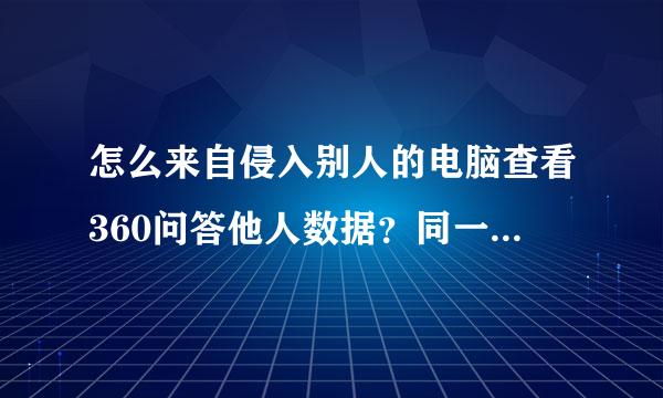 怎么来自侵入别人的电脑查看360问答他人数据？同一局域网的也行