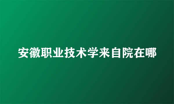 安徽职业技术学来自院在哪