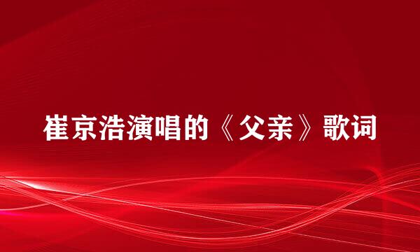 崔京浩演唱的《父亲》歌词