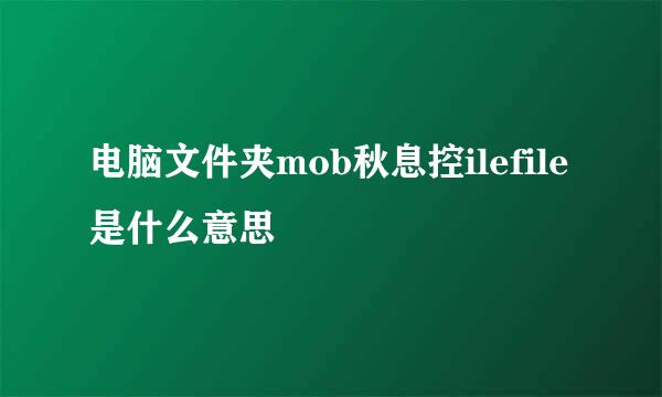 电脑文件夹mob秋息控ilefile是什么意思