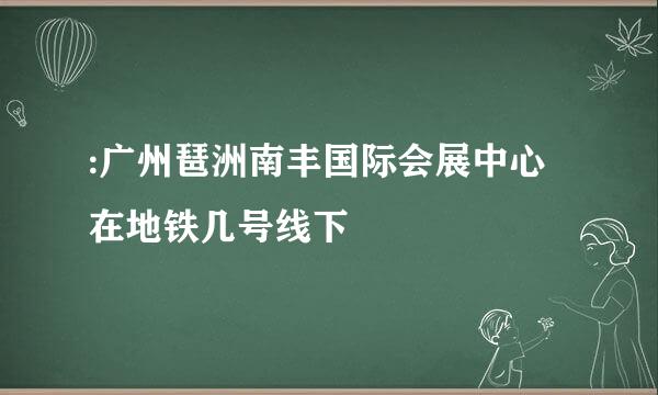 :广州琶洲南丰国际会展中心在地铁几号线下