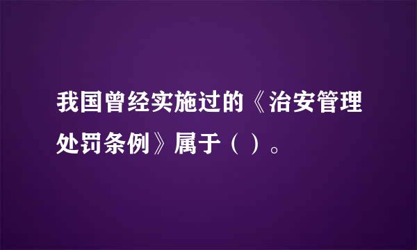 我国曾经实施过的《治安管理处罚条例》属于（）。