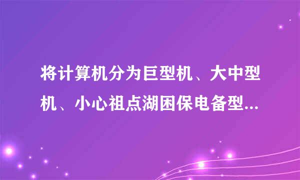 将计算机分为巨型机、大中型机、小心祖点湖困保电备型机、微型机、工作站等五类的分类标准是______