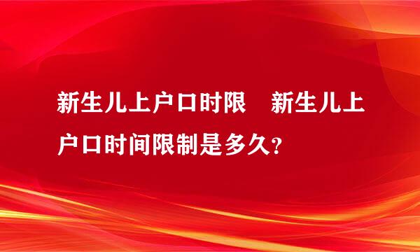 新生儿上户口时限 新生儿上户口时间限制是多久？