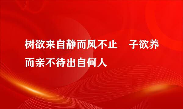 树欲来自静而风不止 子欲养而亲不待出自何人