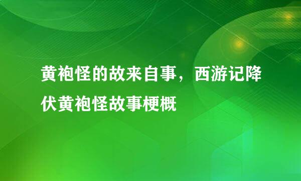 黄袍怪的故来自事，西游记降伏黄袍怪故事梗概