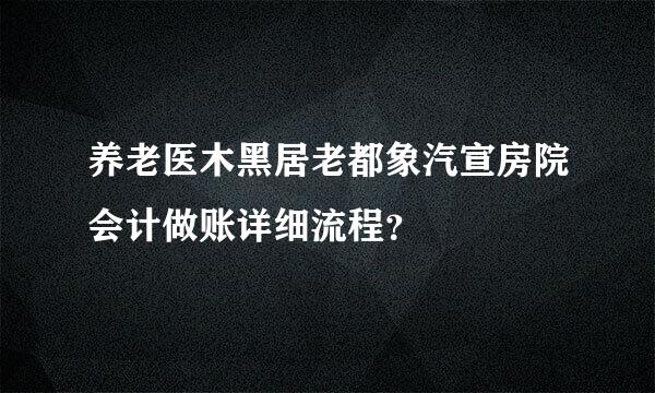 养老医木黑居老都象汽宣房院会计做账详细流程？