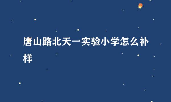 唐山路北天一实验小学怎么补样