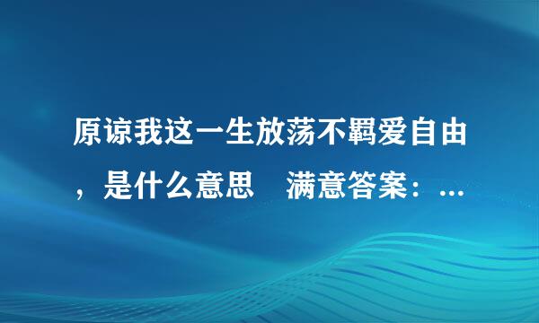 原谅我这一生放荡不羁爱自由，是什么意思 满意答案：beyond的 海阔天空 里的歌词