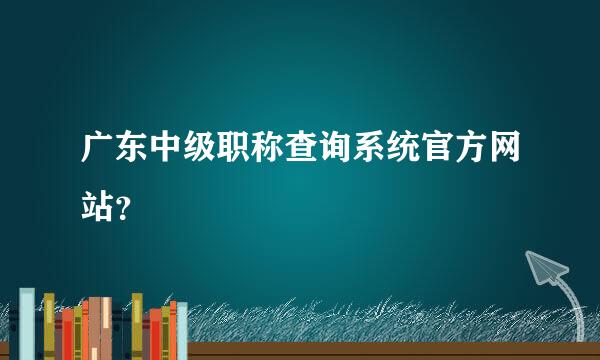 广东中级职称查询系统官方网站？