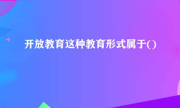 开放教育这种教育形式属于()