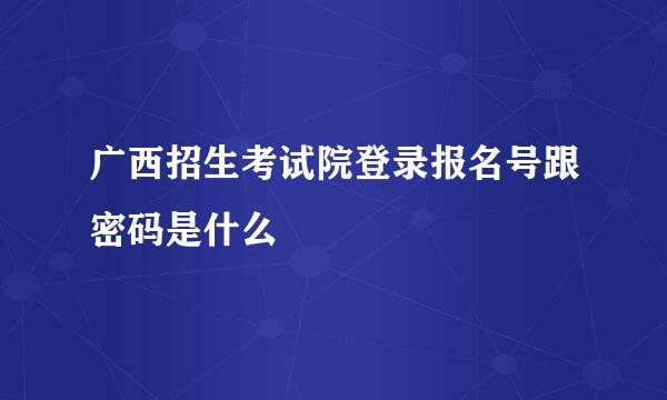 广西招生考试院登录报名号跟密码是什么