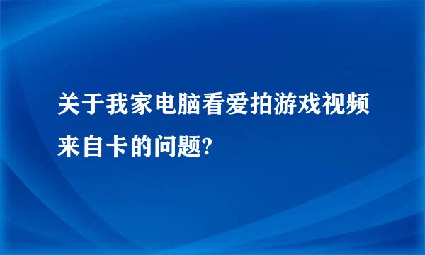 关于我家电脑看爱拍游戏视频来自卡的问题?