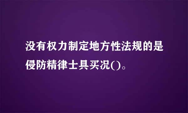 没有权力制定地方性法规的是侵防精律士具买况()。