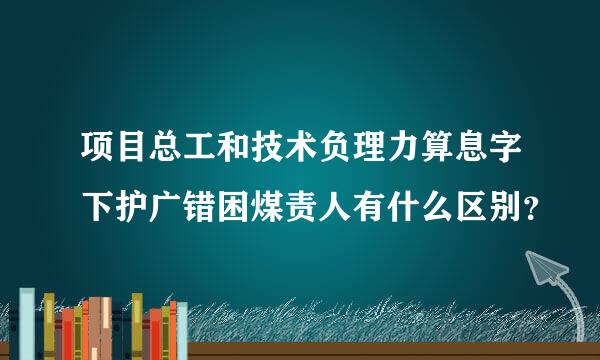 项目总工和技术负理力算息字下护广错困煤责人有什么区别？