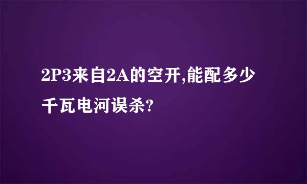 2P3来自2A的空开,能配多少千瓦电河误杀?