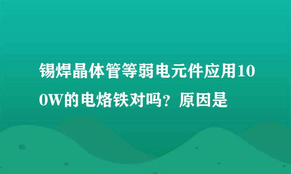 锡焊晶体管等弱电元件应用100W的电烙铁对吗？原因是