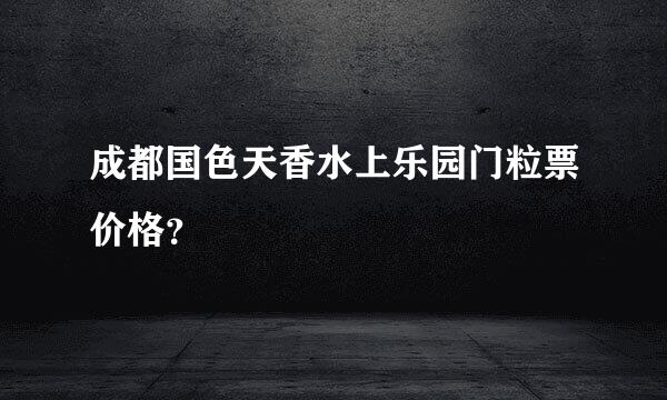 成都国色天香水上乐园门粒票价格？