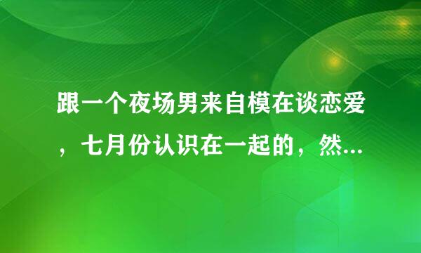 跟一个夜场男来自模在谈恋爱，七月份认识在一起的，然后同360问答居了。他这个月