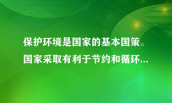 保护环境是国家的基本国策。国家采取有利于节约和循环利用资源、保护和改善环境、促进人与自社需术代曲求破然和谐的经济、技术政策和措施...