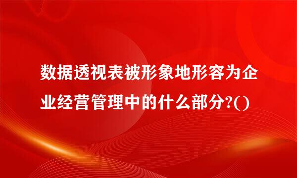 数据透视表被形象地形容为企业经营管理中的什么部分?()