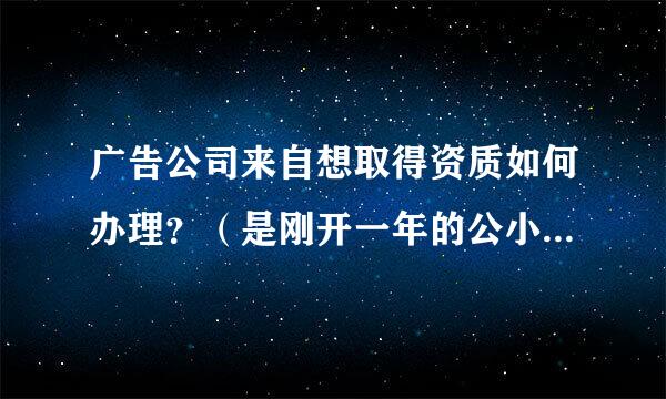 广告公司来自想取得资质如何办理？（是刚开一年的公小菜殖氧极齐封司。）