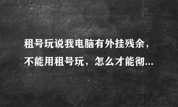 租号玩说我电脑有外挂残余，不能用租号玩，怎么才能彻底清除外挂残余？