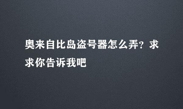 奥来自比岛盗号器怎么弄？求求你告诉我吧