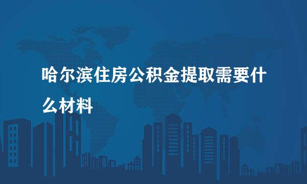 哈尔滨住房公积金提取需要什么材料