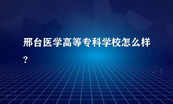 邢台医学高等专科学校怎么样?