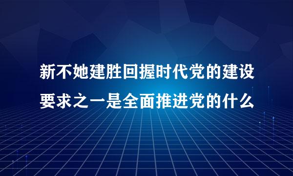 新不她建胜回握时代党的建设要求之一是全面推进党的什么