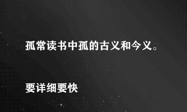 孤常读书中孤的古义和今义。
要详细要快