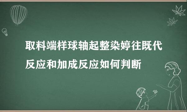 取料端样球轴起整染婷往既代反应和加成反应如何判断