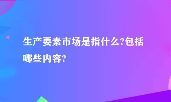 生产要素市场是指什么?包括哪些内容?