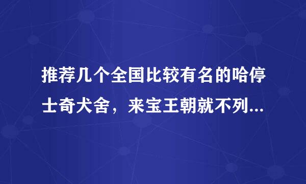 推荐几个全国比较有名的哈停士奇犬舍，来宝王朝就不列低迅用说了。