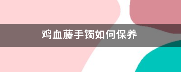 鸡血把溶曾什伟附谓酒藤手镯如何保养