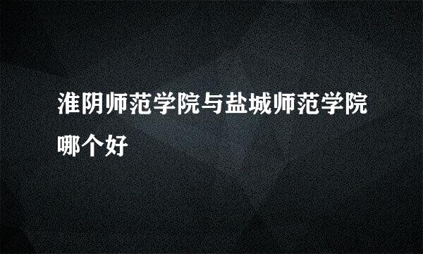 淮阴师范学院与盐城师范学院哪个好