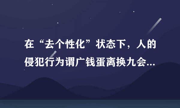 在“去个性化”状态下，人的侵犯行为谓广钱蛋离换九会增加，会做出一来自些通常不会做的行为。()