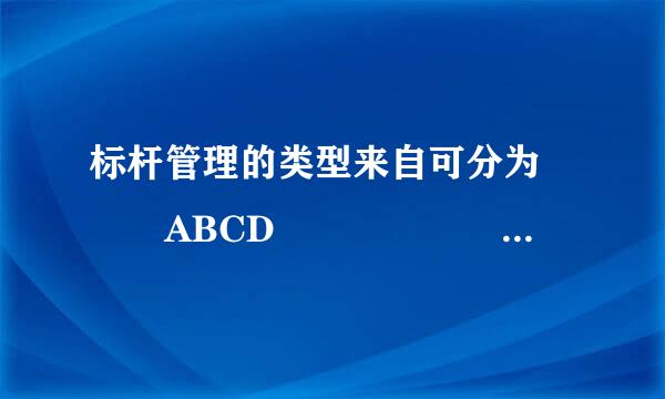 标杆管理的类型来自可分为   ABCD              。360问答