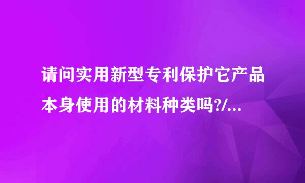 请问实用新型专利保护它产品本身使用的材料种类吗?/ 谢谢!