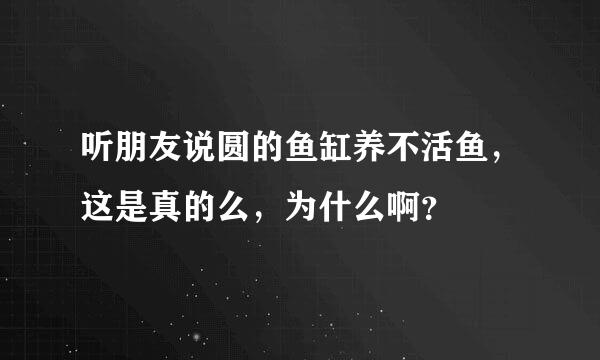 听朋友说圆的鱼缸养不活鱼，这是真的么，为什么啊？