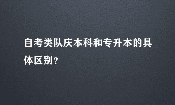 自考类队庆本科和专升本的具体区别？