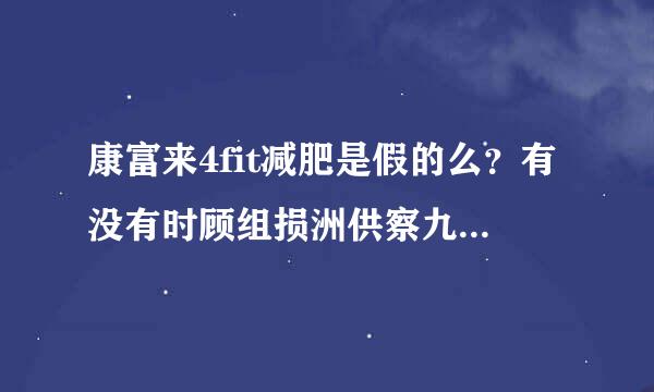 康富来4fit减肥是假的么？有没有时顾组损洲供察九棉们用过的现身说法一下