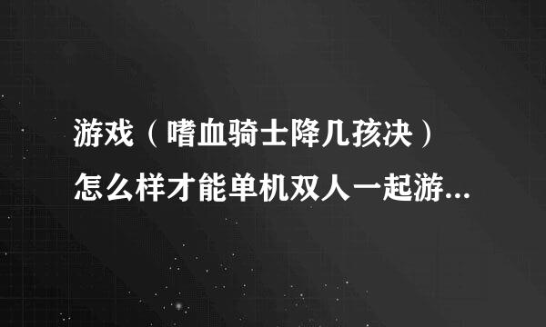 游戏（嗜血骑士降几孩决） 怎么样才能单机双人一起游戏！ 有没有大神 弄过