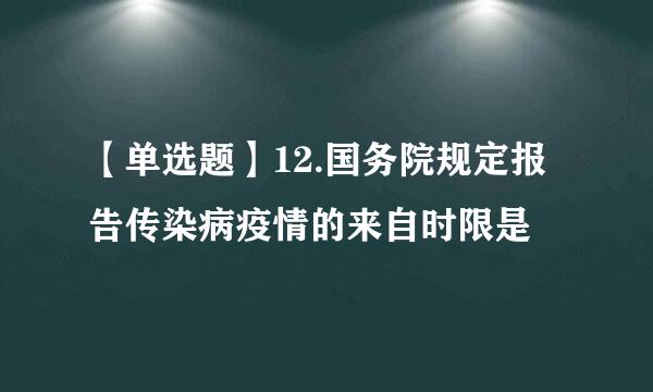 【单选题】12.国务院规定报告传染病疫情的来自时限是